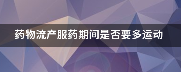 吃药流产需要运动呢插图