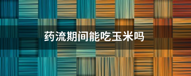 流产吃药期间能吃玉米吗-妈咪助手