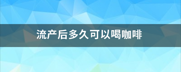 流产吃药可以喝咖啡吗-妈咪助手