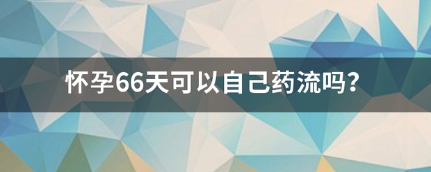 怀孕66天要吃药流产吗插图