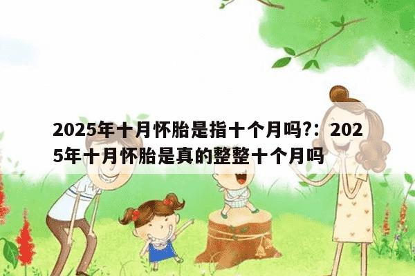 2025年十月怀胎是指十个月吗?：2025年十月怀胎是真的整整十个月吗-妈咪助手