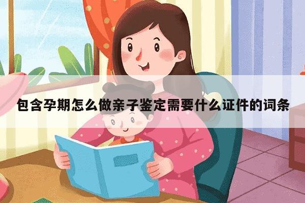 包含孕期怎么做亲子鉴定需要什么证件的词条-妈咪助手