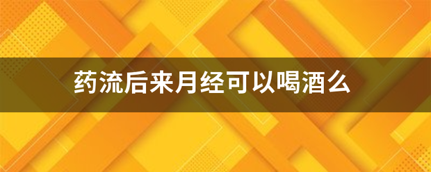 吃药流产后可以喝酒么嘛-妈咪助手