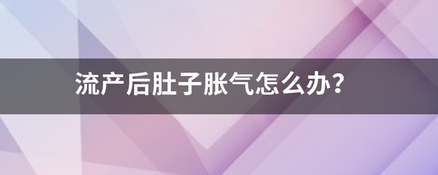 流产后吃药胃胀气怎么办-妈咪助手