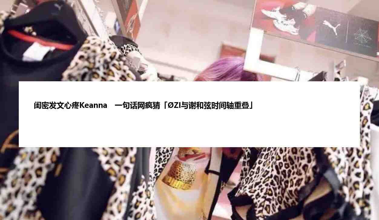 闺密发文心疼Keanna　一句话网疯猜「ØZI与谢和弦时间轴重叠」插图